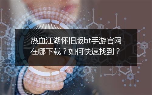 热血江湖怀旧版bt手游官网在哪下载?如何快速找到?