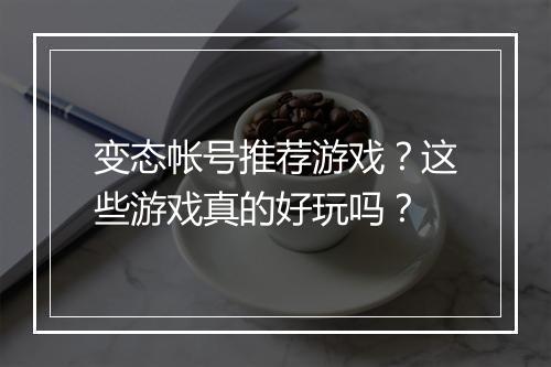 变态帐号推荐游戏？这些游戏真的好玩吗？