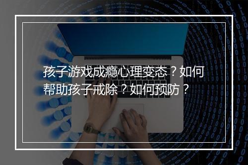 孩子游戏成瘾心理变态?如何帮助孩子戒除?如何预防?