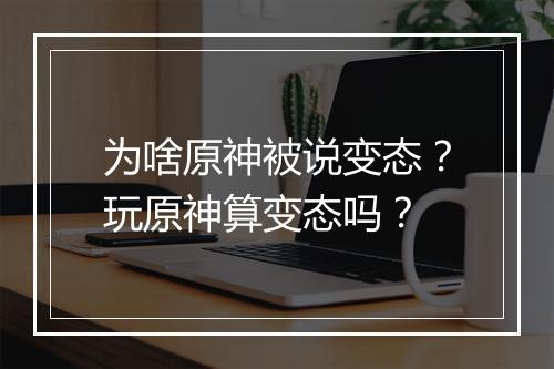 为啥原神被说变态？玩原神算变态吗？