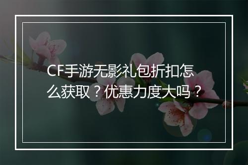 CF手游无影礼包折扣怎么获取?优惠力度大吗?