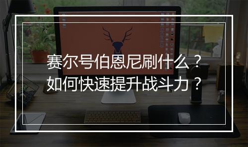 赛尔号伯恩尼刷什么?如何快速提升战斗力?