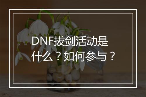 DNF拔剑活动是什么?如何参与?