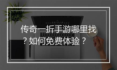 传奇一折手游哪里找？如何免费体验？