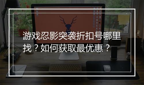 游戏忍影突袭折扣号哪里找?如何获取最优惠?