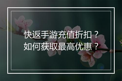 快返手游充值折扣?如何获取最高优惠?