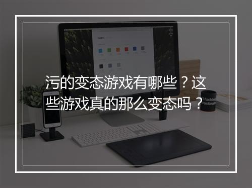 污的变态游戏有哪些？这些游戏真的那么变态吗？