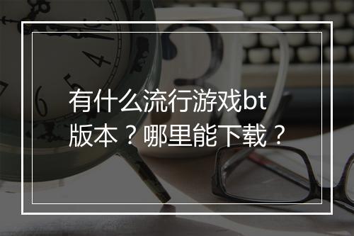 有什么流行游戏bt版本?哪里能下载?