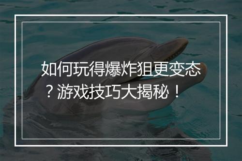 如何玩得爆炸狙更变态?游戏技巧大揭秘!