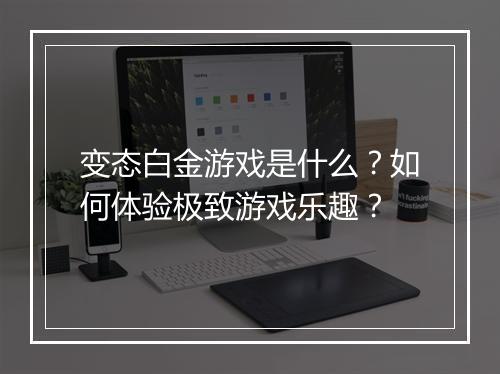 变态白金游戏是什么？如何体验极致游戏乐趣？