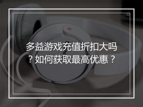 多益游戏充值折扣大吗?如何获取最高优惠?
