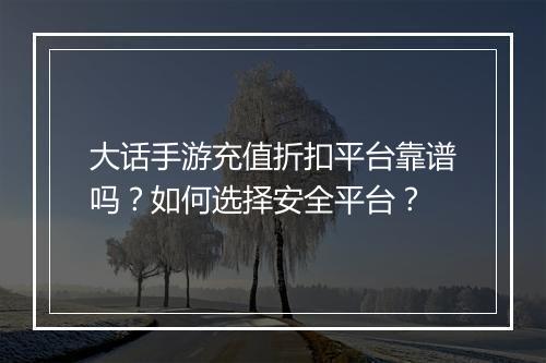 大话手游充值折扣平台靠谱吗?如何选择安全平台?