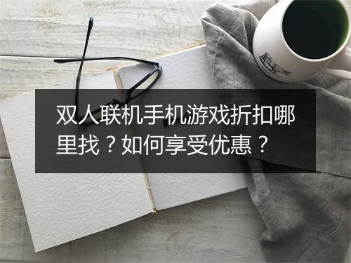 双人联机手机游戏折扣哪里找？如何享受优惠？