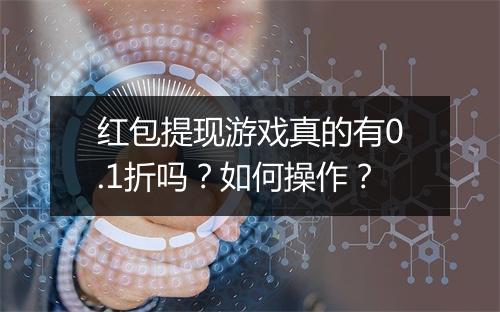 红包提现游戏真的有0.1折吗？如何操作？