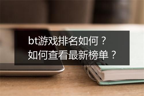 bt游戏排名如何?如何查看最新榜单?