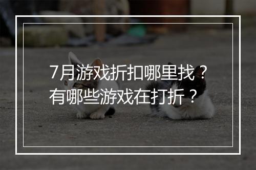 7月游戏折扣哪里找？有哪些游戏在打折？