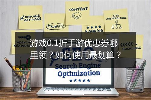 游戏0.1折手游优惠券哪里领？如何使用最划算？