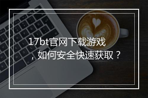 17bt官网下载游戏,如何安全快速获取?