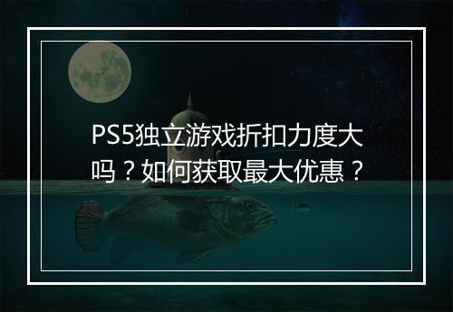 PS5独立游戏折扣力度大吗？如何获取最大优惠？