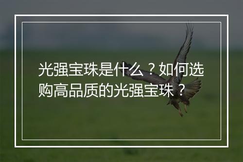 光强宝珠是什么？如何选购高品质的光强宝珠？