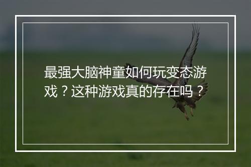 最强大脑神童如何玩变态游戏？这种游戏真的存在吗？