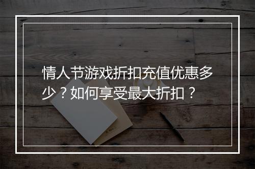 情人节游戏折扣充值优惠多少？如何享受最大折扣？