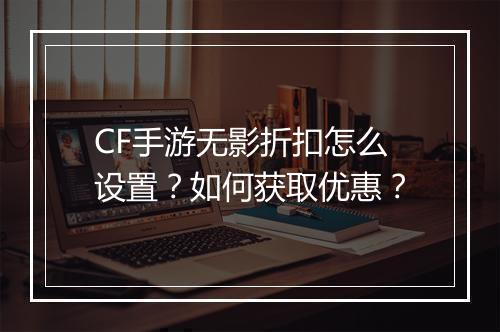 CF手游无影折扣怎么设置？如何获取优惠？