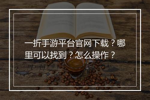 一折手游平台官网下载？哪里可以找到？怎么操作？