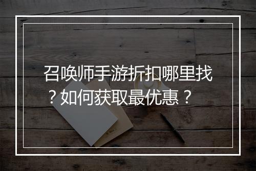 召唤师手游折扣哪里找?如何获取最优惠?