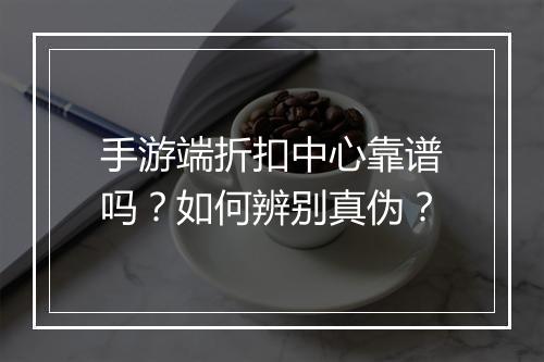 手游端折扣中心靠谱吗?如何辨别真伪?