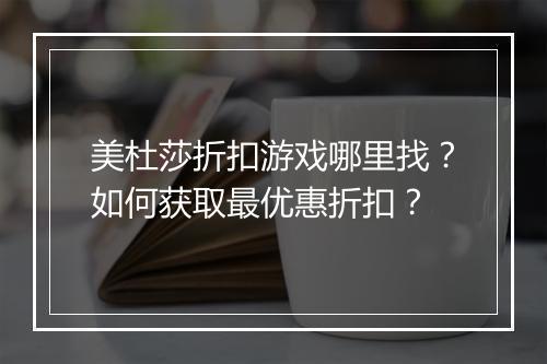 美杜莎折扣游戏哪里找?如何获取最优惠折扣?