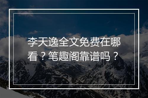李天逸全文免费在哪看?笔趣阁靠谱吗?