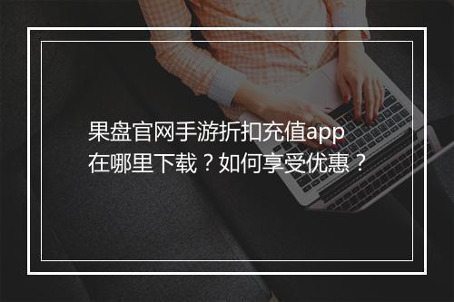 果盘官网手游折扣充值app在哪里下载？如何享受优惠？