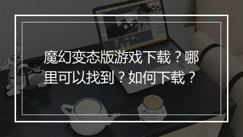 魔幻变态版游戏下载?哪里可以找到?如何下载?