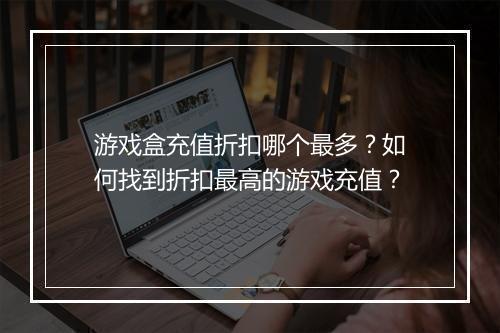 游戏盒充值折扣哪个最多？如何找到折扣最高的游戏充值？