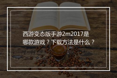 西游变态版手游2m2017是哪款游戏?下载方法是什么?