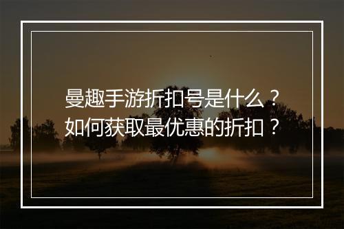 曼趣手游折扣号是什么?如何获取最优惠的折扣?