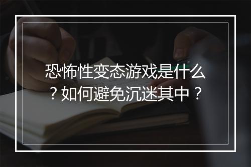 恐怖性变态游戏是什么？如何避免沉迷其中？