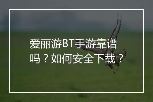 爱丽游BT手游靠谱吗？如何安全下载？