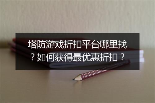 塔防游戏折扣平台哪里找？如何获得最优惠折扣？