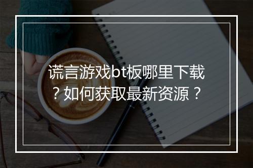 谎言游戏bt板哪里下载?如何获取最新资源?