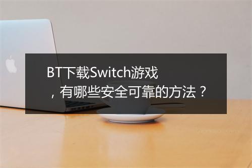 BT下载Switch游戏，有哪些安全可靠的方法？