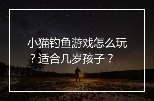 小猫钓鱼游戏怎么玩？适合几岁孩子？