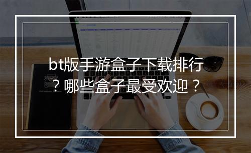 bt版手游盒子下载排行？哪些盒子最受欢迎？