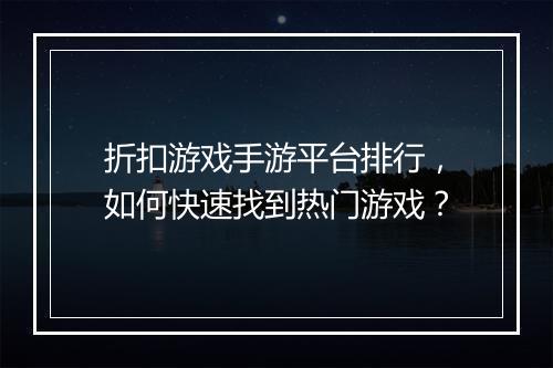 折扣游戏手游平台排行，如何快速找到热门游戏？