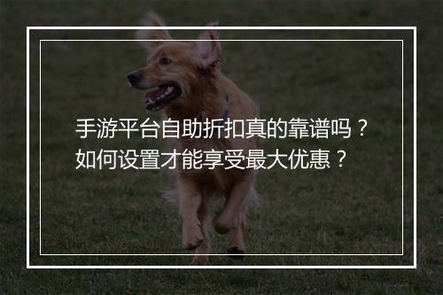手游平台自助折扣真的靠谱吗？如何设置才能享受最大优惠？