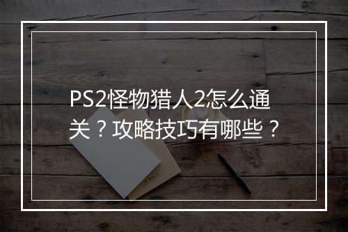 PS2怪物猎人2怎么通关？攻略技巧有哪些？