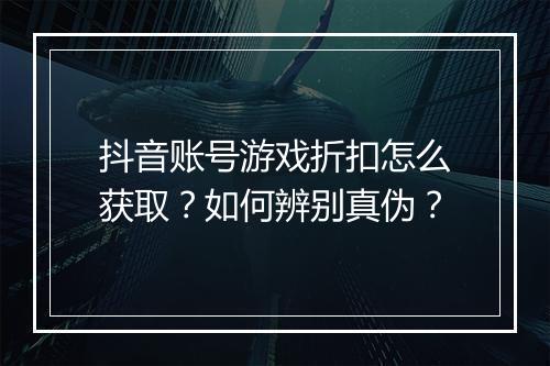 抖音账号游戏折扣怎么获取?如何辨别真伪?