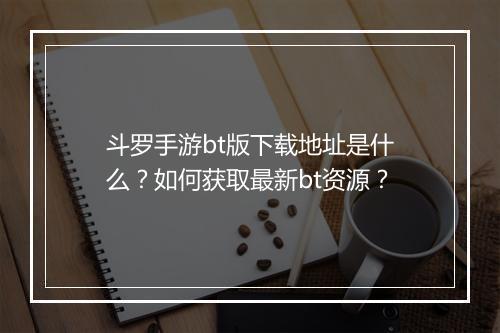 斗罗手游bt版下载地址是什么?如何获取最新bt资源?