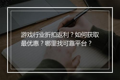游戏行业折扣返利?如何获取最优惠?哪里找可靠平台?